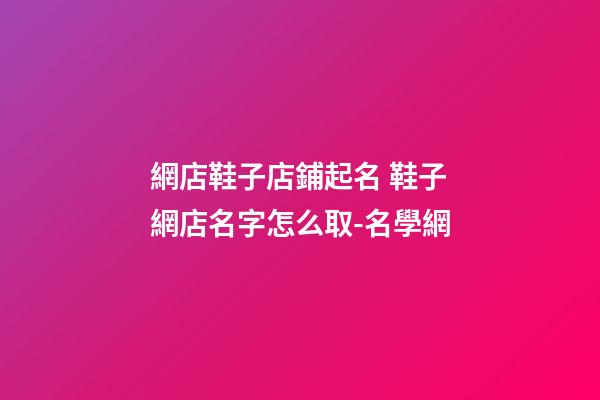 網店鞋子店鋪起名 鞋子網店名字怎么取-名學網-第1張-店鋪起名-玄機派